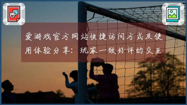 爱游戏官方网站快捷访问方式及使用体验分享：玩家一致好评的交互设计与便捷功能分析