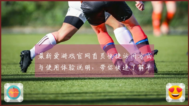 最新爱游戏官网首页快捷访问方式与使用体验说明，带你快速了解平台独特魅力