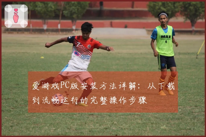 爱游戏PC版安装方法详解：从下载到流畅运行的完整操作步骤