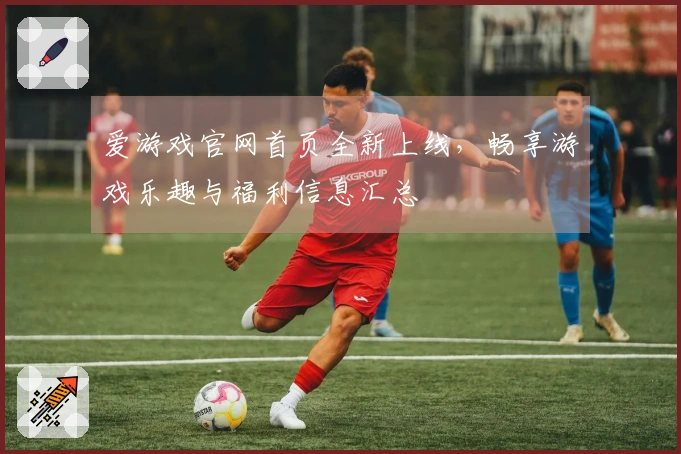 爱游戏官网首页全新上线，畅享游戏乐趣与福利信息汇总