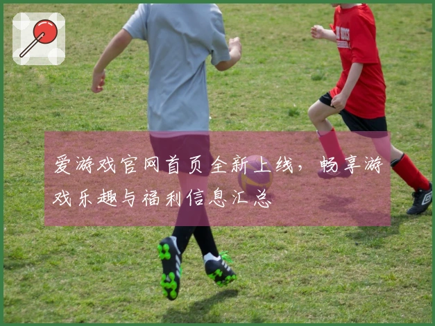 爱游戏官网首页全新上线，畅享游戏乐趣与福利信息汇总