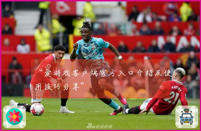 “爱游戏客户端官方入口介绍及使用技巧分享”