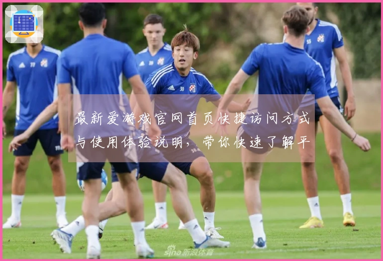 最新爱游戏官网首页快捷访问方式与使用体验说明,带你快速了解平台独特魅力
