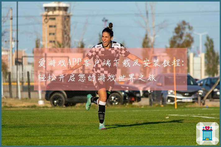 爱游戏APP客户端下载及安装教程:轻松开启您的游戏世界之旅