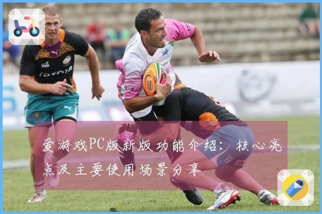爱游戏PC版新版功能介绍：核心亮点及主要使用场景分享