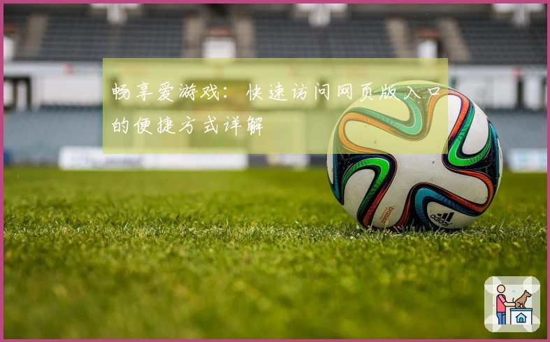 畅享爱游戏：快速访问网页版入口的便捷方式详解