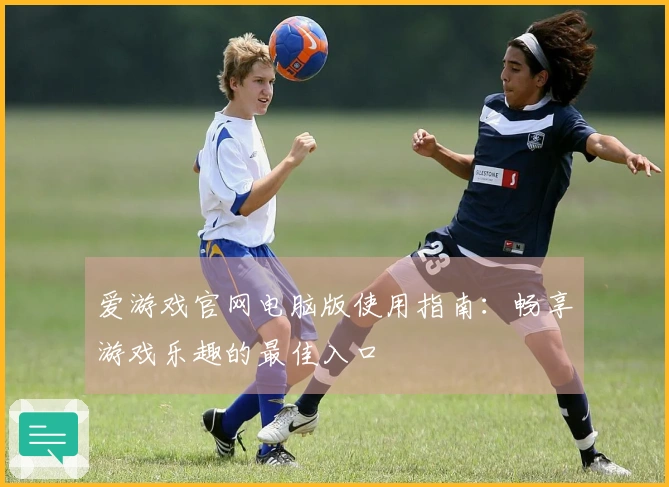 爱游戏官网电脑版使用指南：畅享游戏乐趣的最佳入口