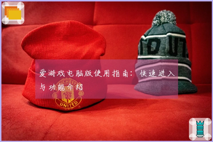 爱游戏电脑版使用指南:快速进入与功能介绍