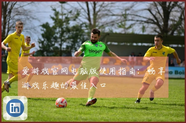 爱游戏官网电脑版使用指南:畅享游戏乐趣的最佳入口
