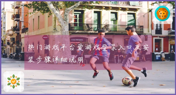 热门游戏平台爱游戏登录入口及安装步骤详细说明
