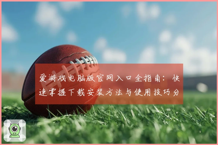 爱游戏电脑版官网入口全指南：快速掌握下载安装方法与使用技巧分享