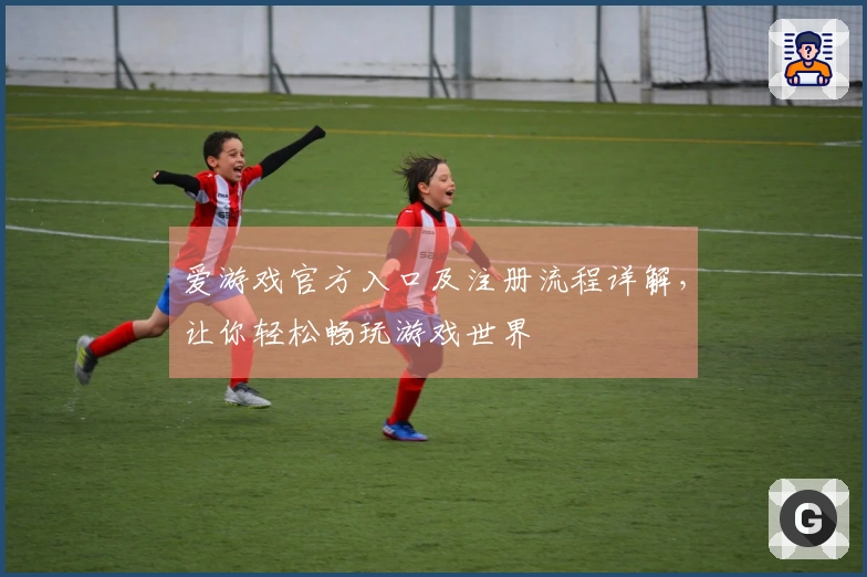 爱游戏官方入口及注册流程详解，让你轻松畅玩游戏世界