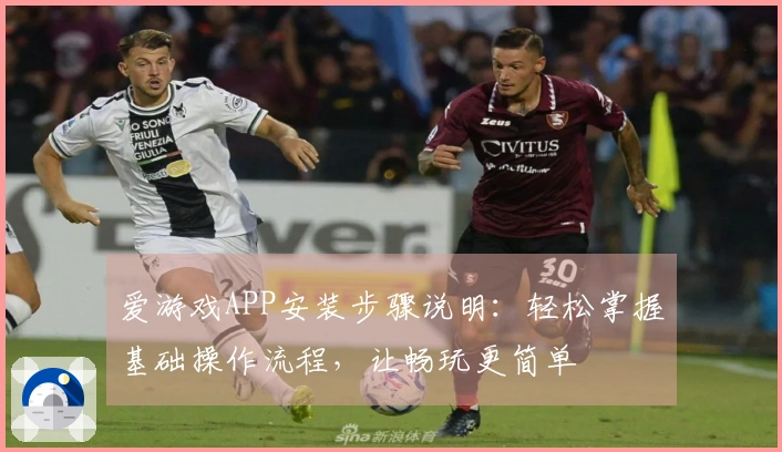 爱游戏APP安装步骤说明：轻松掌握基础操作流程，让畅玩更简单