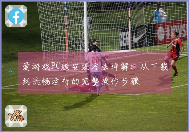 爱游戏PC版安装方法详解:从下载到流畅运行的完整操作步骤