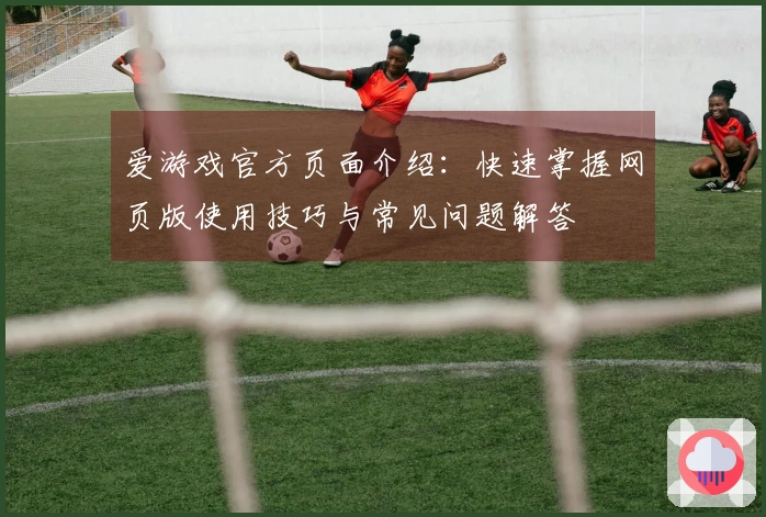 爱游戏官方页面介绍：快速掌握网页版使用技巧与常见问题解答