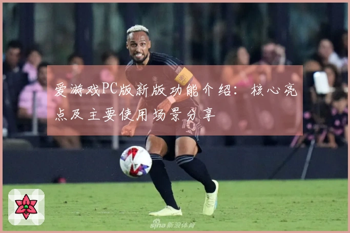爱游戏PC版新版功能介绍：核心亮点及主要使用场景分享