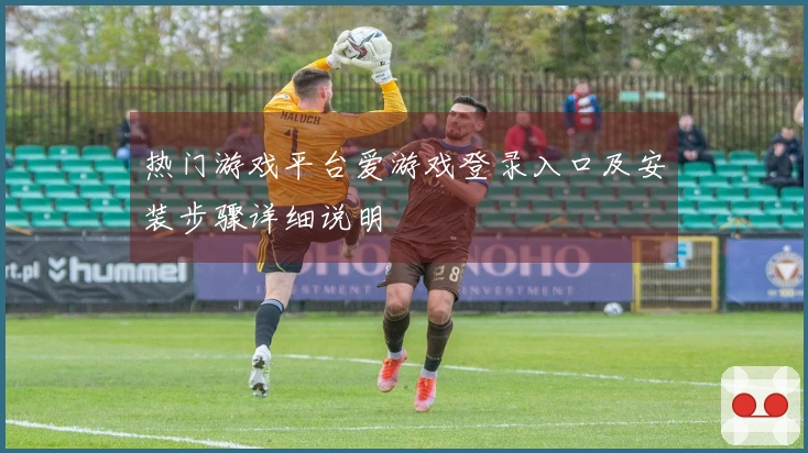 热门游戏平台爱游戏登录入口及安装步骤详细说明