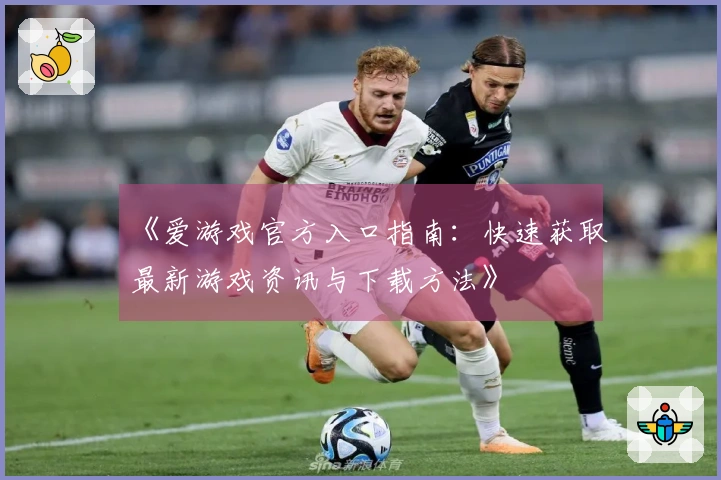 《爱游戏官方入口指南：快速获取最新游戏资讯与下载方法》