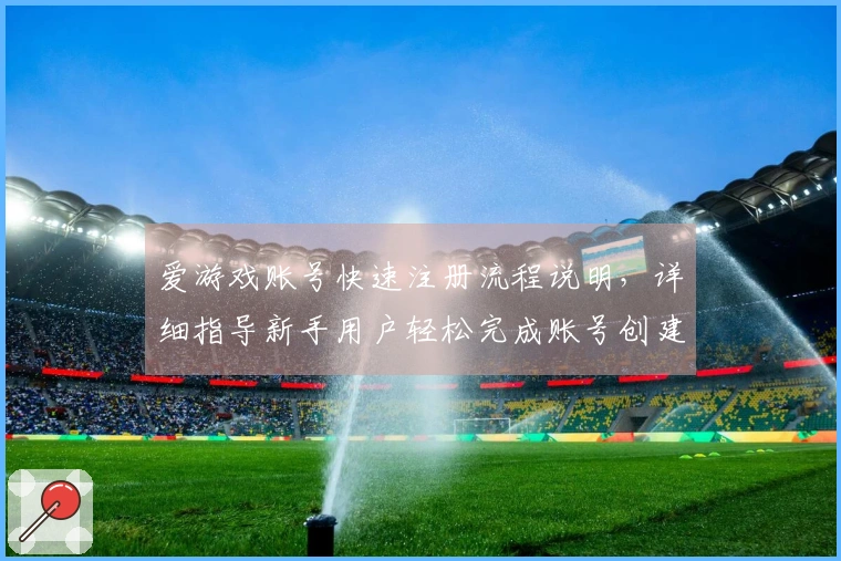 爱游戏账号快速注册流程说明，详细指导新手用户轻松完成账号创建步骤