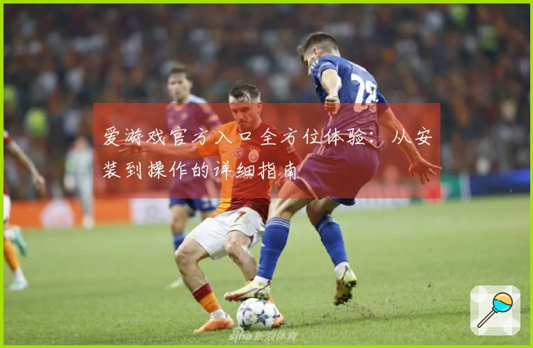 爱游戏官方入口全方位体验：从安装到操作的详细指南